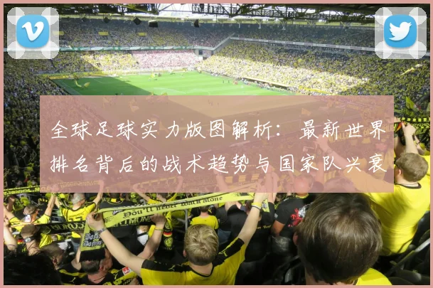 全球足球实力版图解析：最新世界排名背后的战术趋势与国家队兴衰启示