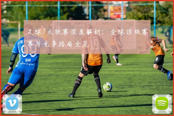 足球7大联赛深度解析：全球顶级赛事与竞争格局全览