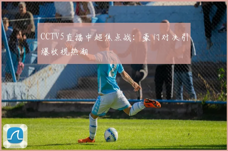 CCTV5直播中超焦点战：豪门对决引爆收视热潮