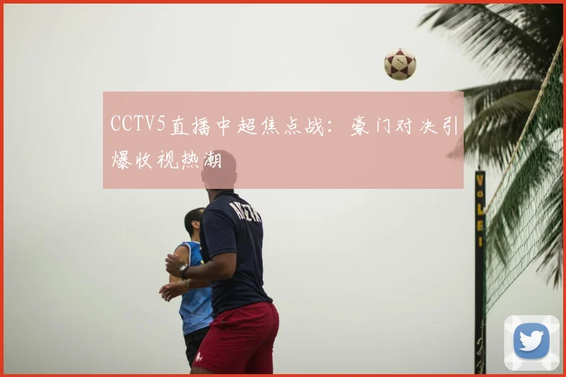 CCTV5直播中超焦点战：豪门对决引爆收视热潮