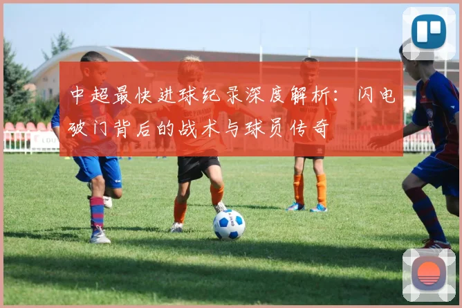 中超最快进球纪录深度解析:闪电破门背后的战术与球员传奇