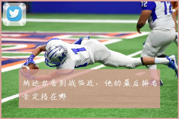 纳达尔告别战临近，他的最后排名会定格在哪