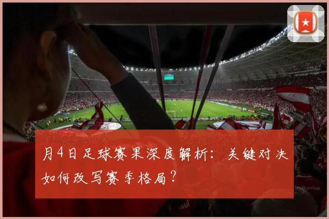 月4日足球赛果深度解析：关键对决如何改写赛季格局？