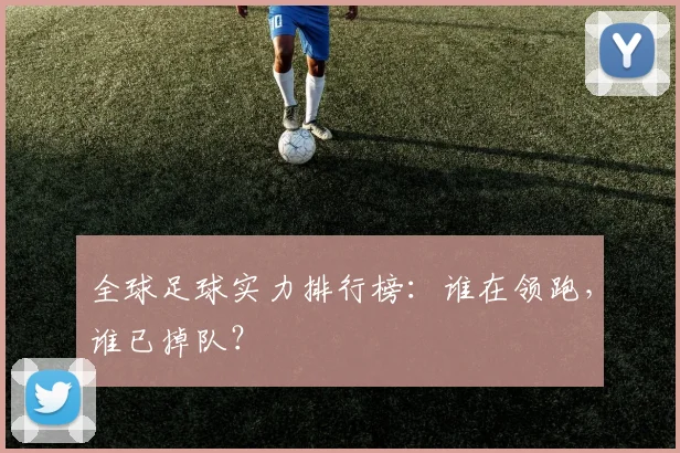 全球足球实力排行榜：谁在领跑，谁已掉队？