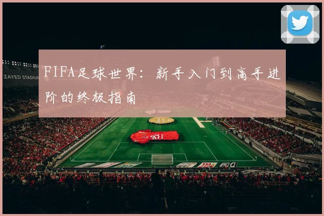 FIFA足球世界：新手入门到高手进阶的终极指南
