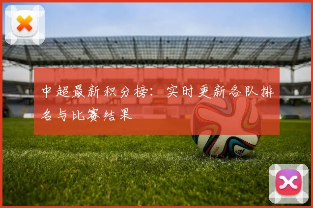 中超最新积分榜：实时更新各队排名与比赛结果