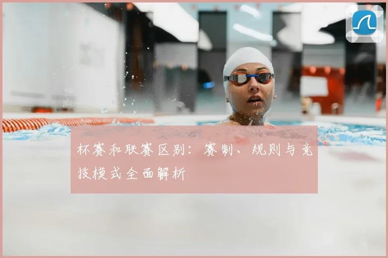 杯赛和联赛区别：赛制、规则与竞技模式全面解析