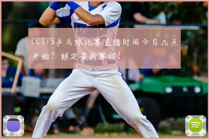 CCTVS乒乓球比赛直播时间今日几点开始？锁定最新赛程！