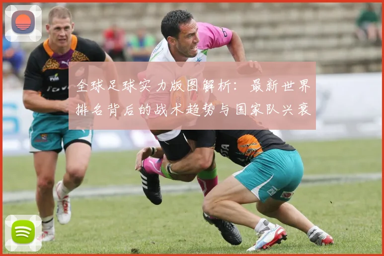 全球足球实力版图解析：最新世界排名背后的战术趋势与国家队兴衰启示