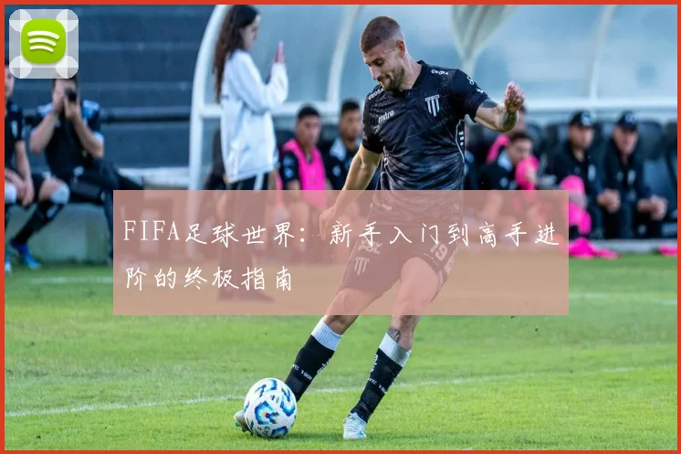 FIFA足球世界：新手入门到高手进阶的终极指南