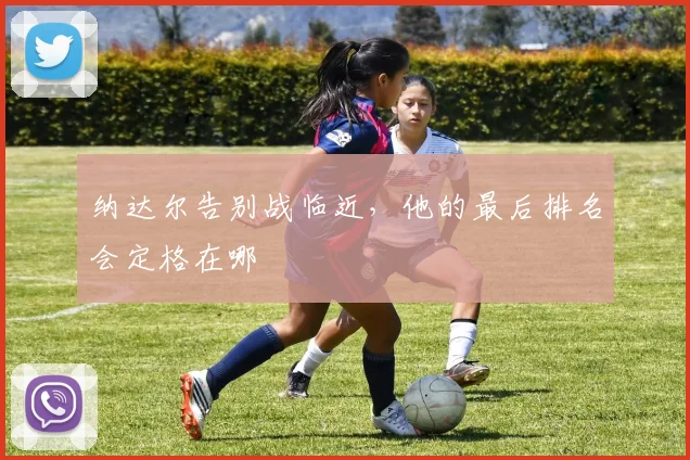 纳达尔告别战临近，他的最后排名会定格在哪