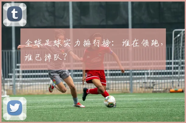 全球足球实力排行榜：谁在领跑，谁已掉队？